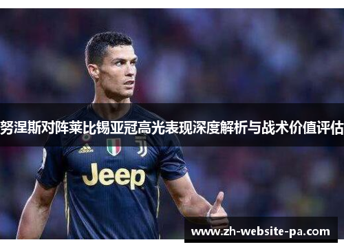 努涅斯对阵莱比锡亚冠高光表现深度解析与战术价值评估 努涅斯对阵莱比锡亚冠高光表现深度解析与战术价值评估