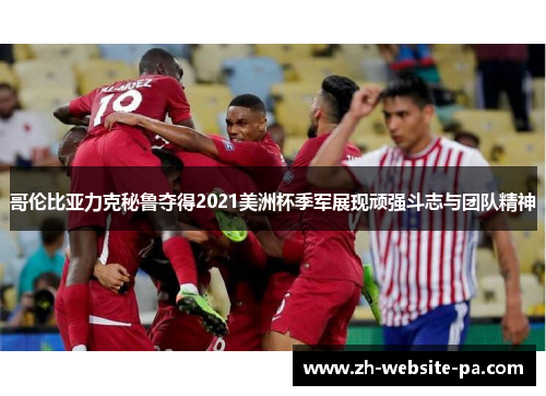 哥伦比亚力克秘鲁夺得2021美洲杯季军展现顽强斗志与团队精神