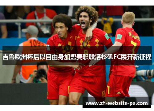 吉鲁欧洲杯后以自由身加盟美职联洛杉矶FC展开新征程