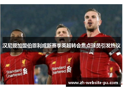 汉尼拔加盟伯恩利成新赛季英超转会焦点球员引发热议