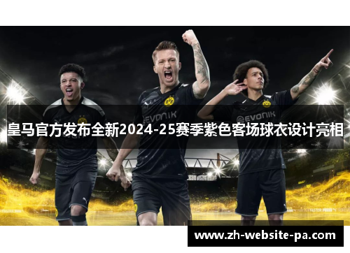 皇马官方发布全新2024-25赛季紫色客场球衣设计亮相