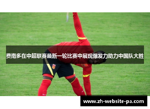 费南多在中超联赛最新一轮比赛中展现爆发力助力中国队大胜