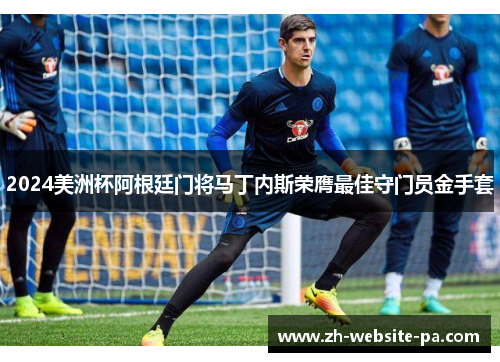 2024美洲杯阿根廷门将马丁内斯荣膺最佳守门员金手套 2024美洲杯阿根廷门将马丁内斯荣膺最佳守门员金手套