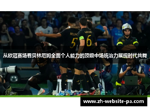 从欧冠赛场看贝林厄姆全面个人能力的顶级中场统治力展现时代共舞 从欧冠赛场看贝林厄姆全面个人能力的顶级中场统治力展现时代共舞