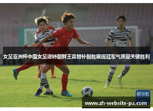 女足亚洲杯中国女足逆转朝鲜王霜替补制胜展现冠军气质迎关键胜利 女足亚洲杯中国女足逆转朝鲜王霜替补制胜展现冠军气质迎关键胜利