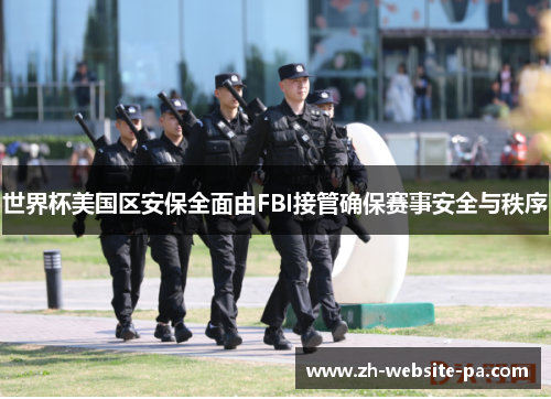 世界杯美国区安保全面由FBI接管确保赛事安全与秩序