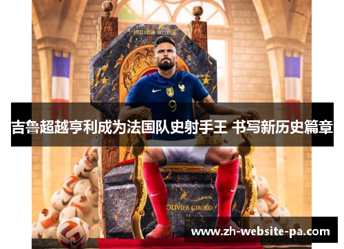 吉鲁超越亨利成为法国队史射手王 书写新历史篇章