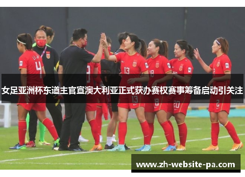 女足亚洲杯东道主官宣澳大利亚正式获办赛权赛事筹备启动引关注