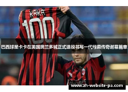 巴西球星卡卡在美国奥兰多城正式退役书写一代绿茵传奇谢幕篇章 巴西球星卡卡在美国奥兰多城正式退役书写一代绿茵传奇谢幕篇章