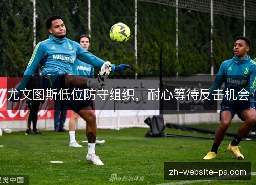 尤文图斯低位防守组织,耐心等待反击机会 尤文图斯低位防守组织,耐心等待反击机会