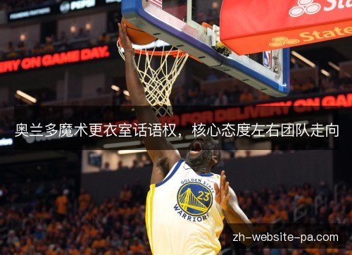 奥兰多魔术更衣室话语权，核心态度左右团队走向