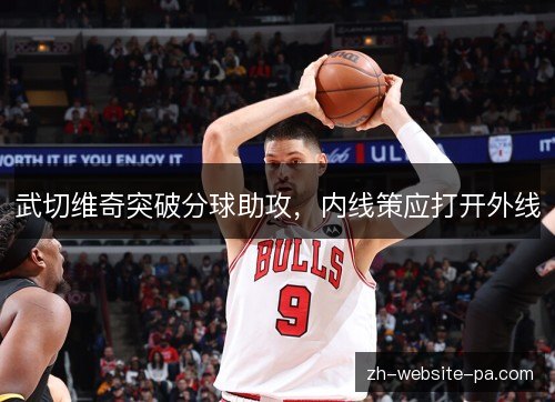 武切维奇突破分球助攻,内线策应打开外线 武切维奇突破分球助攻,内线策应打开外线