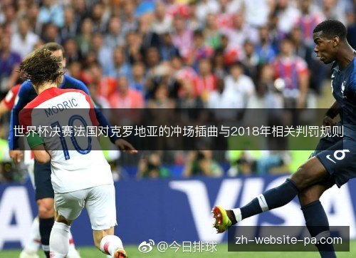 世界杯决赛法国对克罗地亚的冲场插曲与2018年相关判罚规则 世界杯决赛法国对克罗地亚的冲场插曲与2018年相关判罚规则