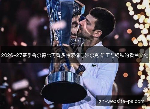 2026-27赛季鲁尔德比再看多特蒙德与沙尔克 矿工与钢铁的看台文化 2026-27赛季鲁尔德比再看多特蒙德与沙尔克 矿工与钢铁的看台文化